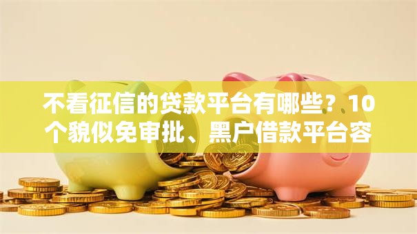 不看征信的贷款平台有哪些?10个貌似免审批、黑户借款平台容易通过审核合集 不看征信的贷款平台有哪些?10个貌似免审批、黑户借款平台容易通过审核合集
