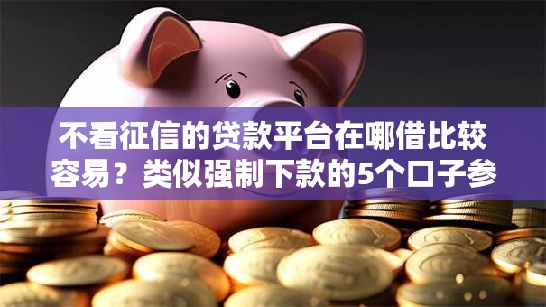 不看征信的贷款平台在哪借比较容易?类似强制下款的5个口子参考 不看征信的贷款平台在哪借比较容易?类似强制下款的5个口子参考