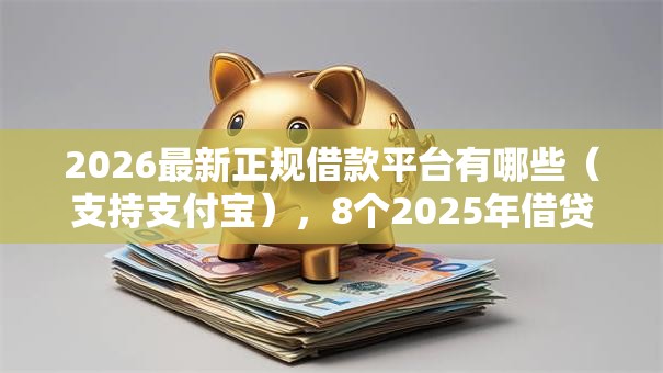2026最新正规借款平台有哪些(支持支付宝),8个2025年借贷新口子无私分享 2026最新正规借款平台有哪些(支持支付宝),8个2025年借贷新口子无私分享
