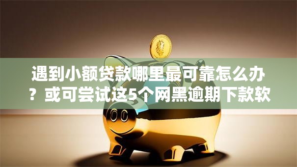 遇到小额贷款哪里最可靠怎么办?或可尝试这5个网黑逾期下款软件 遇到小额贷款哪里最可靠怎么办?或可尝试这5个网黑逾期下款软件