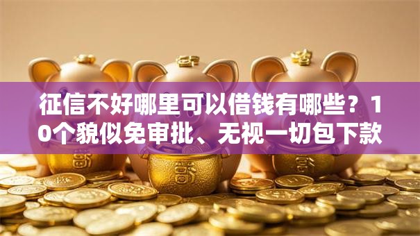 征信不好哪里可以借钱有哪些?10个貌似免审批、无视一切包下款5000秒下款的平台合集 征信不好哪里可以借钱有哪些?10个貌似免审批、无视一切包下款5000秒下款的平台合集