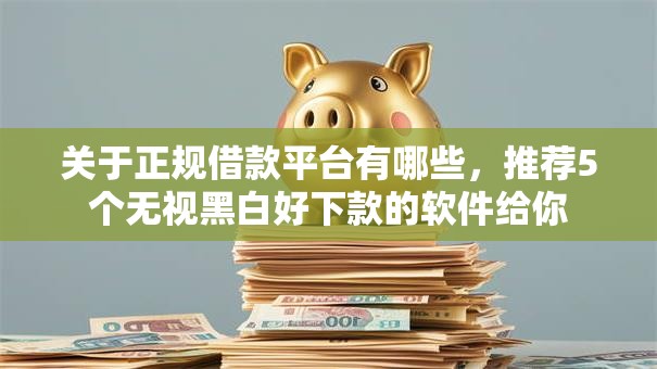 关于正规借款平台有哪些,推荐5个无视黑白好下款的软件给你 关于正规借款平台有哪些,推荐5个无视黑白好下款的软件给你