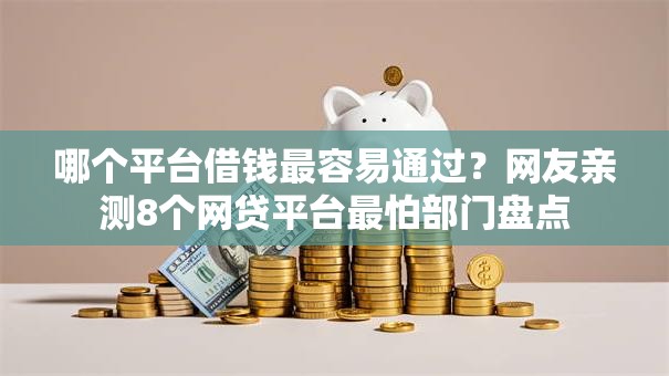哪个平台借钱最容易通过?网友亲测8个网贷平台最怕部门盘点 哪个平台借钱最容易通过?网友亲测8个网贷平台最怕部门盘点