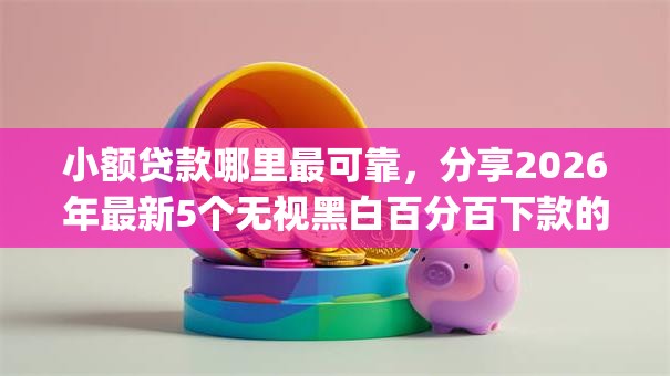 小额贷款哪里最可靠,分享2026年最新5个无视黑白百分百下款的借款app 小额贷款哪里最可靠,分享2026年最新5个无视黑白百分百下款的借款app