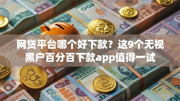 网贷平台哪个好下款?这9个无视黑户百分百下款app值得一试 网贷平台哪个好下款?这9个无视黑户百分百下款app值得一试
