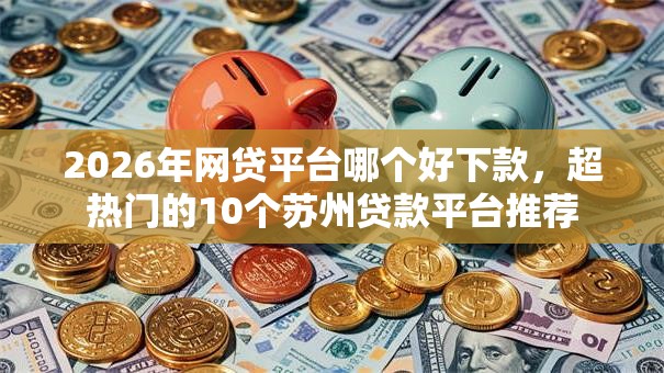 2026年网贷平台哪个好下款,超热门的10个苏州贷款平台推荐 2026年网贷平台哪个好下款,超热门的10个苏州贷款平台推荐