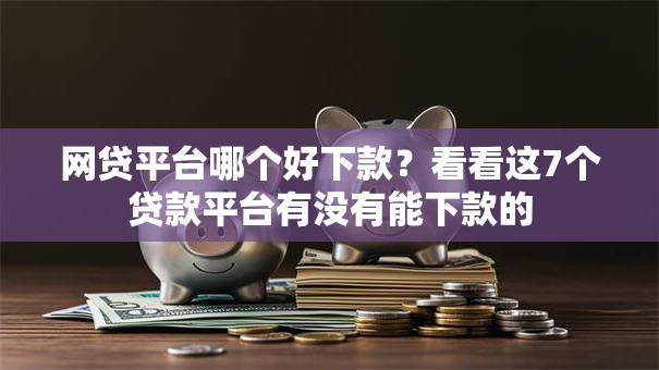 网贷平台哪个好下款?看看这7个贷款平台有没有能下款的 网贷平台哪个好下款?看看这7个贷款平台有没有能下款的