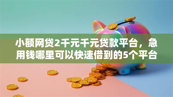 小额网贷2千元千元贷款平台,急用钱哪里可以快速借到的5个平台介绍 小额网贷2千元千元贷款平台,急用钱哪里可以快速借到的5个平台介绍