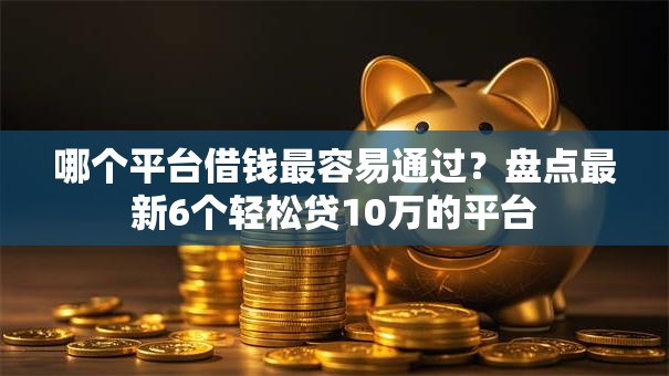哪个平台借钱最容易通过?盘点最新6个轻松贷10万的平台 哪个平台借钱最容易通过?盘点最新6个轻松贷10万的平台