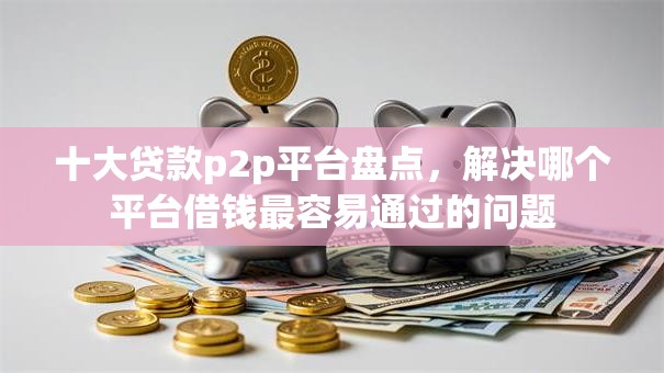 十大贷款p2p平台盘点,解决哪个平台借钱最容易通过的问题 十大贷款p2p平台盘点,解决哪个平台借钱最容易通过的问题