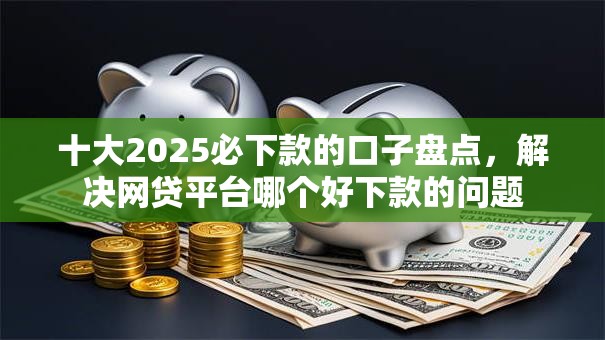 十大2025必下款的口子盘点,解决网贷平台哪个好下款的问题 十大2025必下款的口子盘点,解决网贷平台哪个好下款的问题