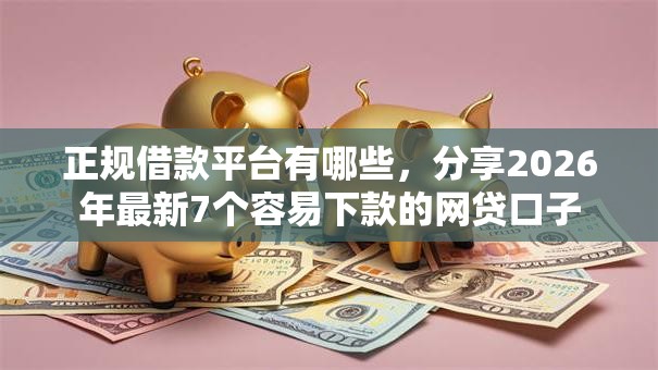 正规借款平台有哪些,分享2026年最新7个容易下款的网贷口子 正规借款平台有哪些,分享2026年最新7个容易下款的网贷口子