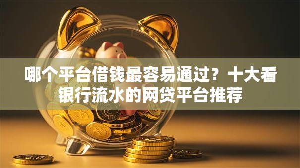 哪个平台借钱最容易通过?十大看银行流水的网贷平台推荐 哪个平台借钱最容易通过?十大看银行流水的网贷平台推荐