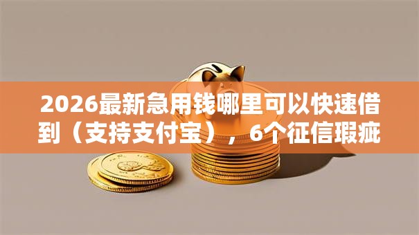 2026最新急用钱哪里可以快速借到(支持支付宝),6个征信瑕疵也能借网贷轻松下款的口子无私分享 2026最新急用钱哪里可以快速借到(支持支付宝),6个征信瑕疵也能借网贷轻松下款的口子无私分享