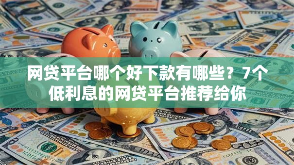 网贷平台哪个好下款有哪些?7个低利息的网贷平台推荐给你 网贷平台哪个好下款有哪些?7个低利息的网贷平台推荐给你