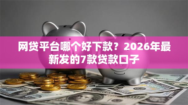 网贷平台哪个好下款?2026年最新发的7款贷款口子 网贷平台哪个好下款?2026年最新发的7款贷款口子