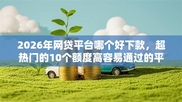 2026年网贷平台哪个好下款,超热门的10个额度高容易通过的平台推荐 2026年网贷平台哪个好下款,超热门的10个额度高容易通过的平台推荐