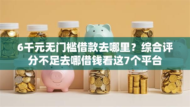 6千元无门槛借款去哪里?综合评分不足去哪借钱看这7个平台 6千元无门槛借款去哪里?综合评分不足去哪借钱看这7个平台