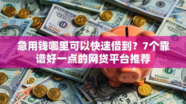 急用钱哪里可以快速借到?7个靠谱好一点的网贷平台推荐 急用钱哪里可以快速借到?7个靠谱好一点的网贷平台推荐