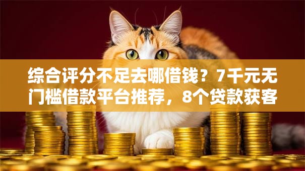 综合评分不足去哪借钱?7千元无门槛借款平台推荐,8个贷款获客平台盘点 综合评分不足去哪借钱?7千元无门槛借款平台推荐,8个贷款获客平台盘点
