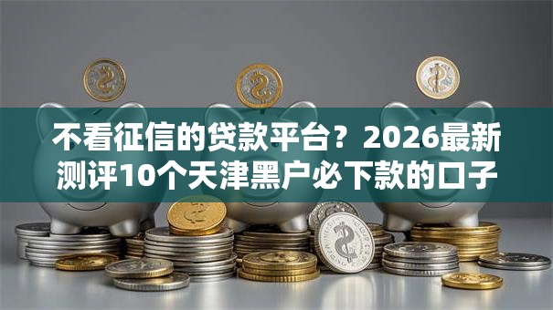 不看征信的贷款平台?2026最新测评10个天津黑户必下款的口子 不看征信的贷款平台?2026最新测评10个天津黑户必下款的口子