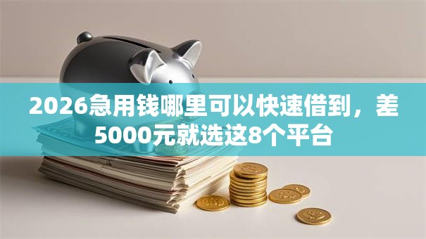 2026急用钱哪里可以快速借到,差5000元就选这8个平台 2026急用钱哪里可以快速借到,差5000元就选这8个平台