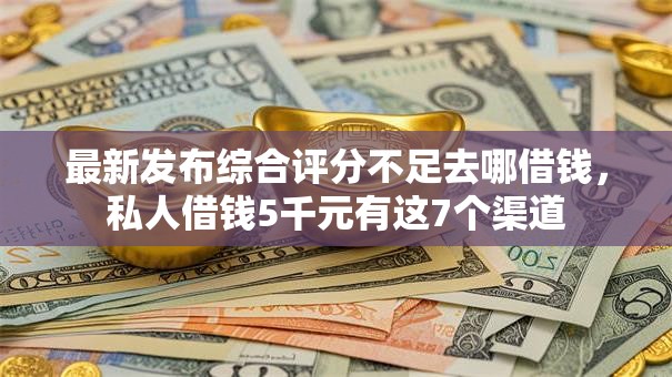最新发布综合评分不足去哪借钱,私人借钱5千元有这7个渠道 最新发布综合评分不足去哪借钱,私人借钱5千元有这7个渠道