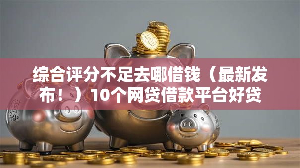 综合评分不足去哪借钱(最新发布!)10个网贷借款平台好贷 综合评分不足去哪借钱(最新发布!)10个网贷借款平台好贷