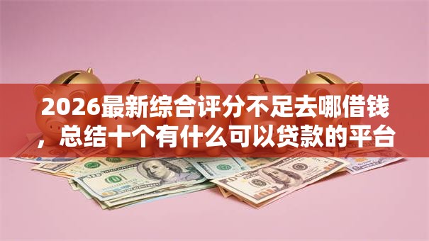 2026最新综合评分不足去哪借钱,总结十个有什么可以贷款的平台! 2026最新综合评分不足去哪借钱,总结十个有什么可以贷款的平台!