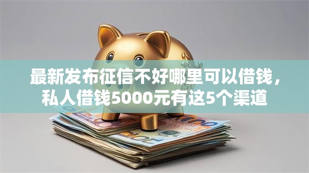 最新发布征信不好哪里可以借钱,私人借钱5000元有这5个渠道 最新发布征信不好哪里可以借钱,私人借钱5000元有这5个渠道