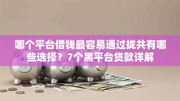 哪个平台借钱最容易通过拢共有哪些选择？7个黑平台贷款详解