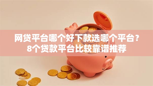 网贷平台哪个好下款选哪个平台?8个贷款平台比较靠谱推荐 网贷平台哪个好下款选哪个平台?8个贷款平台比较靠谱推荐