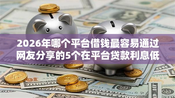 2026年哪个平台借钱最容易通过网友分享的5个在平台贷款利息低又安全我觉得不错! 2026年哪个平台借钱最容易通过网友分享的5个在平台贷款利息低又安全我觉得不错!