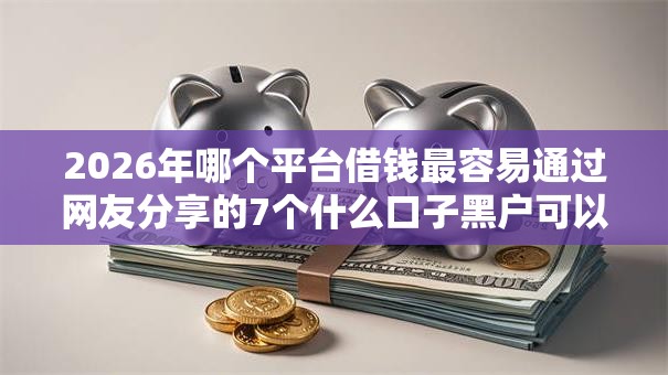 2026年哪个平台借钱最容易通过网友分享的7个什么口子黑户可以下款我觉得不错! 2026年哪个平台借钱最容易通过网友分享的7个什么口子黑户可以下款我觉得不错!