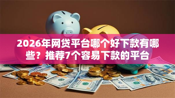 2026年网贷平台哪个好下款有哪些?推荐7个容易下款的平台 2026年网贷平台哪个好下款有哪些?推荐7个容易下款的平台