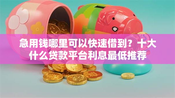 急用钱哪里可以快速借到?十大什么贷款平台利息最低推荐 急用钱哪里可以快速借到?十大什么贷款平台利息最低推荐