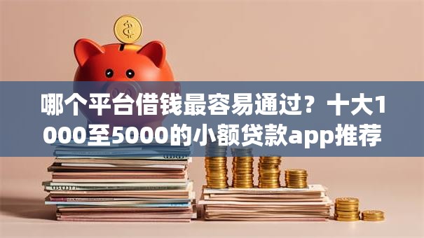 哪个平台借钱最容易通过?十大1000至5000的小额贷款app推荐 哪个平台借钱最容易通过?十大1000至5000的小额贷款app推荐