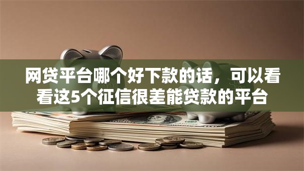 网贷平台哪个好下款的话,可以看看这5个征信很差能贷款的平台 网贷平台哪个好下款的话,可以看看这5个征信很差能贷款的平台