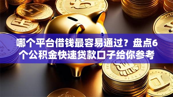 哪个平台借钱最容易通过?盘点6个公积金快速贷款口子给你参考 哪个平台借钱最容易通过?盘点6个公积金快速贷款口子给你参考