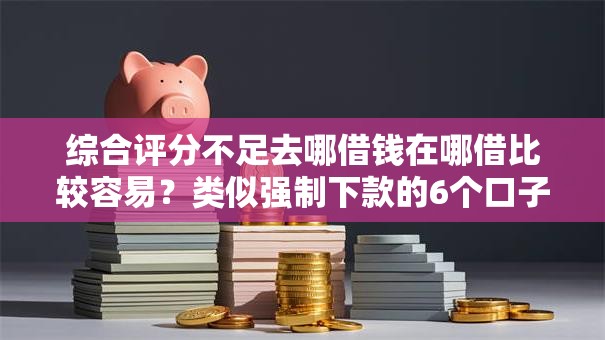 综合评分不足去哪借钱在哪借比较容易?类似强制下款的6个口子参考 综合评分不足去哪借钱在哪借比较容易?类似强制下款的6个口子参考