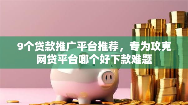 9个贷款推广平台推荐,专为攻克网贷平台哪个好下款难题 9个贷款推广平台推荐,专为攻克网贷平台哪个好下款难题