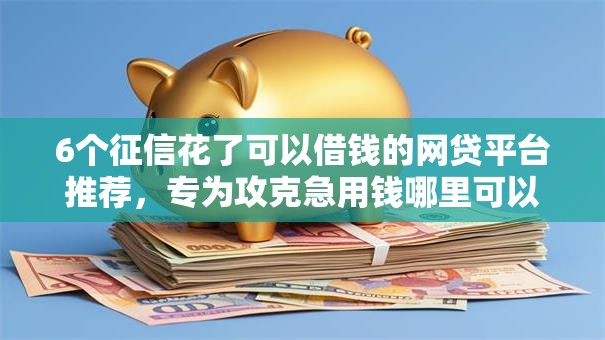 6个征信花了可以借钱的网贷平台推荐，专为攻克急用钱哪里可以快速借到难题