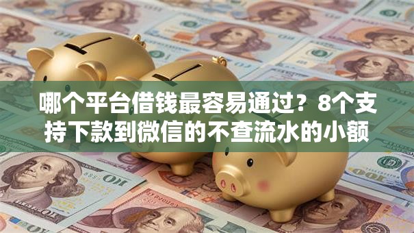 哪个平台借钱最容易通过？8个支持下款到微信的不查流水的小额度贷款平台