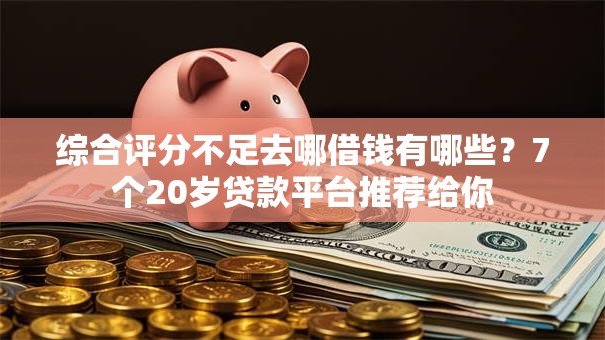 综合评分不足去哪借钱有哪些?7个20岁贷款平台推荐给你 综合评分不足去哪借钱有哪些?7个20岁贷款平台推荐给你