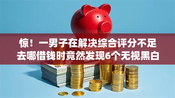 惊!一男子在解决综合评分不足去哪借钱时竟然发现6个无视黑白户网贷app,事后分享了出来 惊!一男子在解决综合评分不足去哪借钱时竟然发现6个无视黑白户网贷app,事后分享了出来