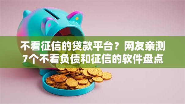 不看征信的贷款平台?网友亲测7个不看负债和征信的软件盘点 不看征信的贷款平台?网友亲测7个不看负债和征信的软件盘点