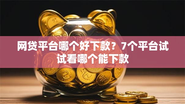 网贷平台哪个好下款?7个平台试试看哪个能下款 网贷平台哪个好下款?7个平台试试看哪个能下款