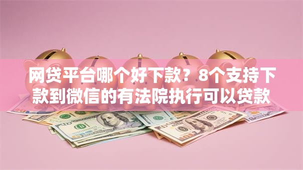 网贷平台哪个好下款?8个支持下款到微信的有法院执行可以贷款的口子 网贷平台哪个好下款?8个支持下款到微信的有法院执行可以贷款的口子