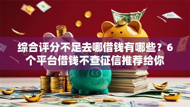 综合评分不足去哪借钱有哪些？6个平台借钱不查征信推荐给你