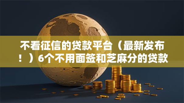 不看征信的贷款平台（最新发布！）6个不用面签和芝麻分的贷款口子